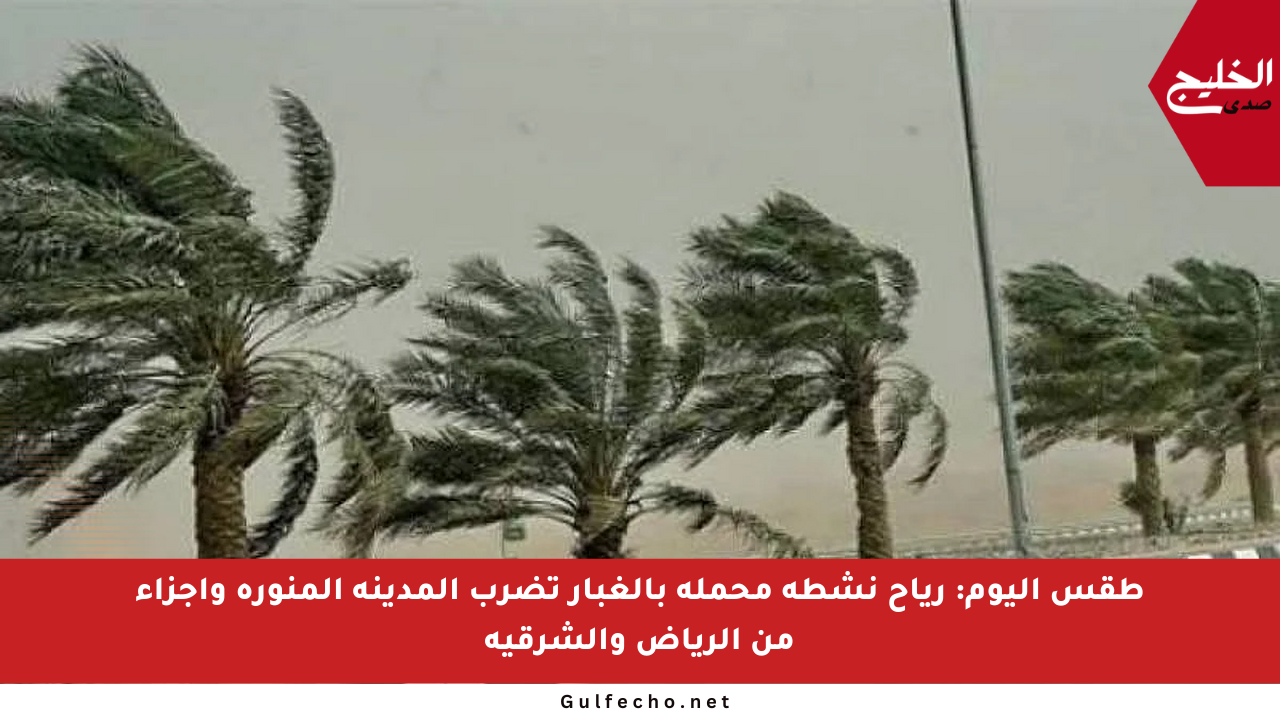 طقس اليوم: رياح نشطة محملة بالغبار تضرب المدينة المنورة وأجزاء من الرياض والشرقية